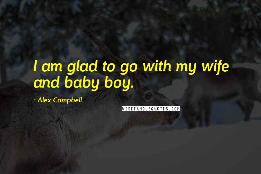 Alex Campbell Quotes: I am glad to go with my wife and baby boy.