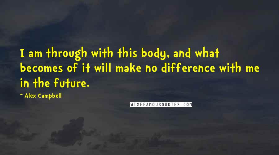 Alex Campbell Quotes: I am through with this body, and what becomes of it will make no difference with me in the future.