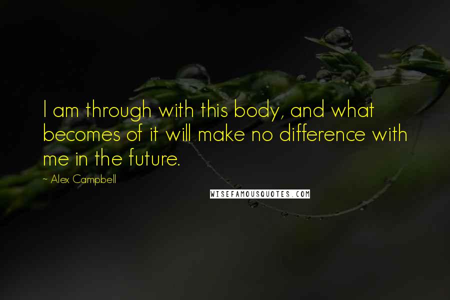 Alex Campbell Quotes: I am through with this body, and what becomes of it will make no difference with me in the future.