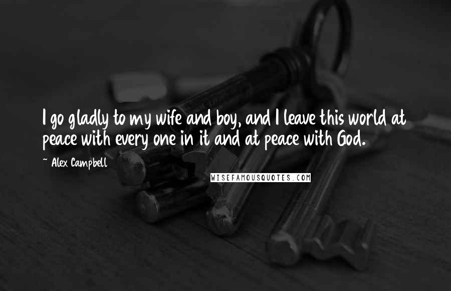 Alex Campbell Quotes: I go gladly to my wife and boy, and I leave this world at peace with every one in it and at peace with God.