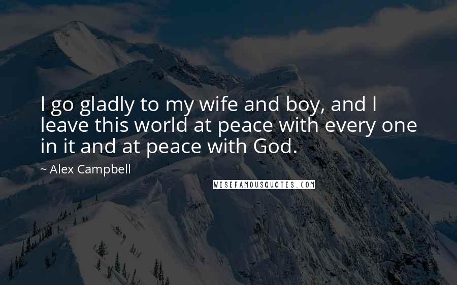 Alex Campbell Quotes: I go gladly to my wife and boy, and I leave this world at peace with every one in it and at peace with God.