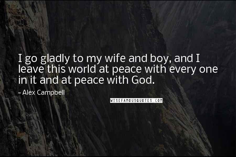 Alex Campbell Quotes: I go gladly to my wife and boy, and I leave this world at peace with every one in it and at peace with God.