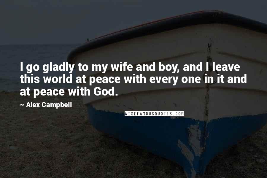 Alex Campbell Quotes: I go gladly to my wife and boy, and I leave this world at peace with every one in it and at peace with God.