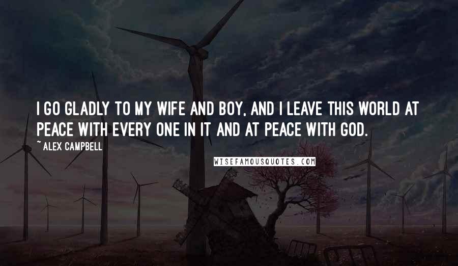 Alex Campbell Quotes: I go gladly to my wife and boy, and I leave this world at peace with every one in it and at peace with God.