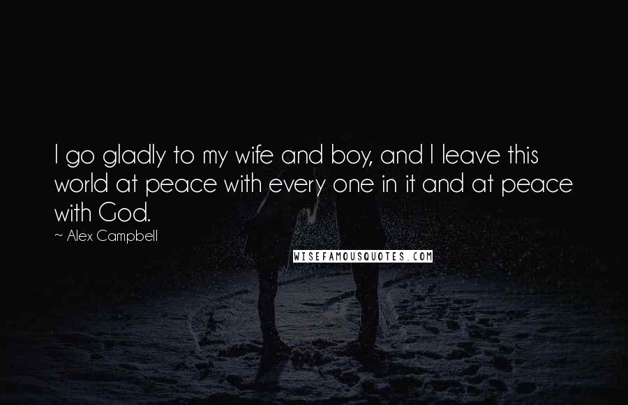 Alex Campbell Quotes: I go gladly to my wife and boy, and I leave this world at peace with every one in it and at peace with God.