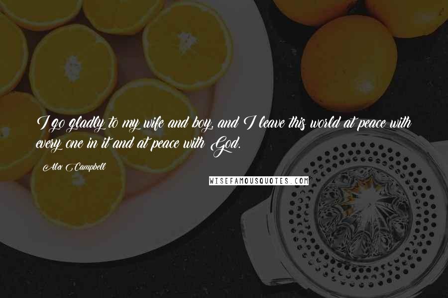 Alex Campbell Quotes: I go gladly to my wife and boy, and I leave this world at peace with every one in it and at peace with God.