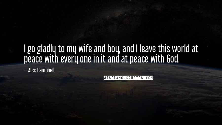 Alex Campbell Quotes: I go gladly to my wife and boy, and I leave this world at peace with every one in it and at peace with God.