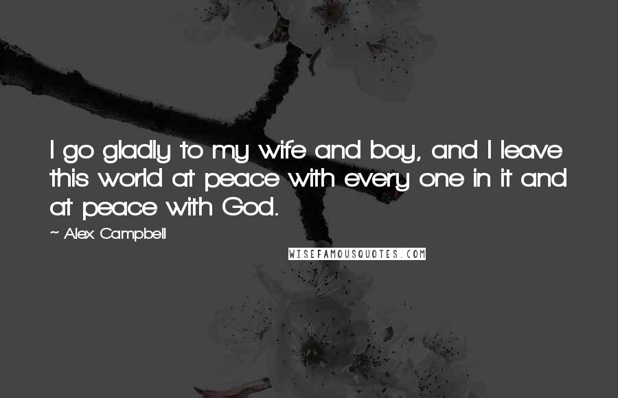 Alex Campbell Quotes: I go gladly to my wife and boy, and I leave this world at peace with every one in it and at peace with God.