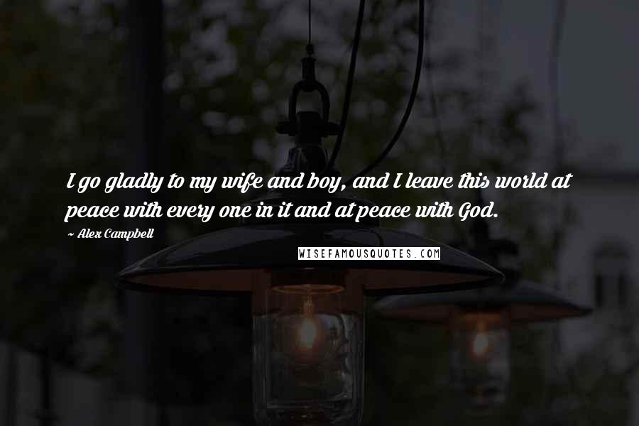 Alex Campbell Quotes: I go gladly to my wife and boy, and I leave this world at peace with every one in it and at peace with God.