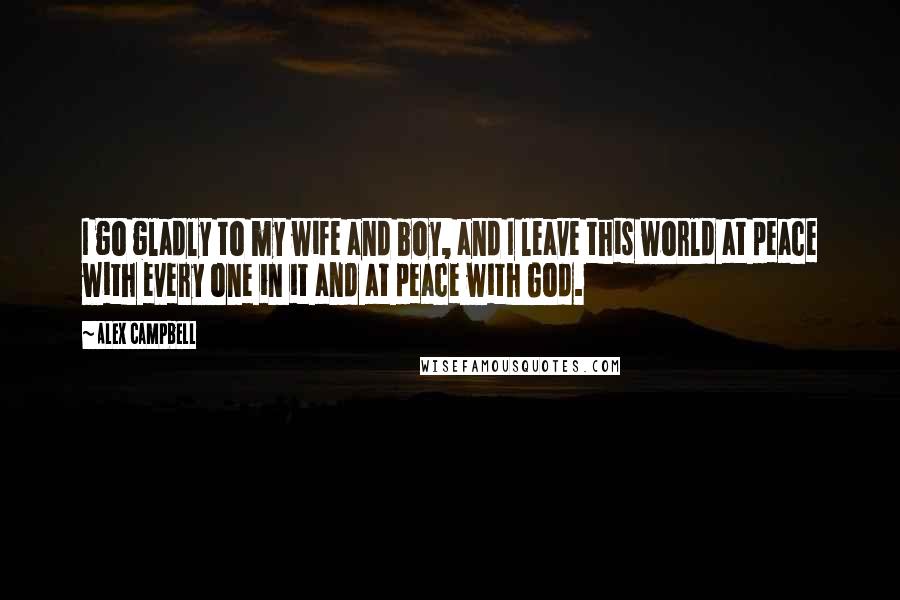 Alex Campbell Quotes: I go gladly to my wife and boy, and I leave this world at peace with every one in it and at peace with God.