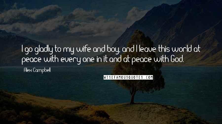 Alex Campbell Quotes: I go gladly to my wife and boy, and I leave this world at peace with every one in it and at peace with God.