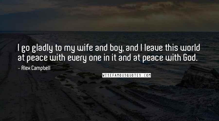 Alex Campbell Quotes: I go gladly to my wife and boy, and I leave this world at peace with every one in it and at peace with God.