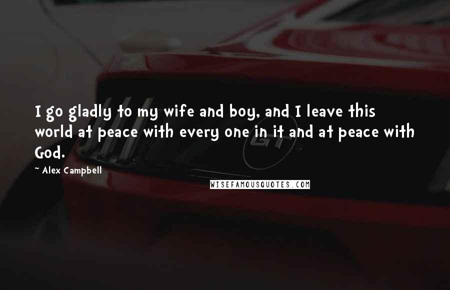 Alex Campbell Quotes: I go gladly to my wife and boy, and I leave this world at peace with every one in it and at peace with God.