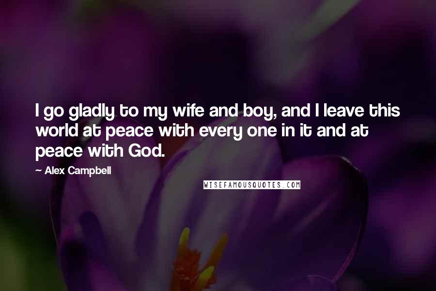 Alex Campbell Quotes: I go gladly to my wife and boy, and I leave this world at peace with every one in it and at peace with God.