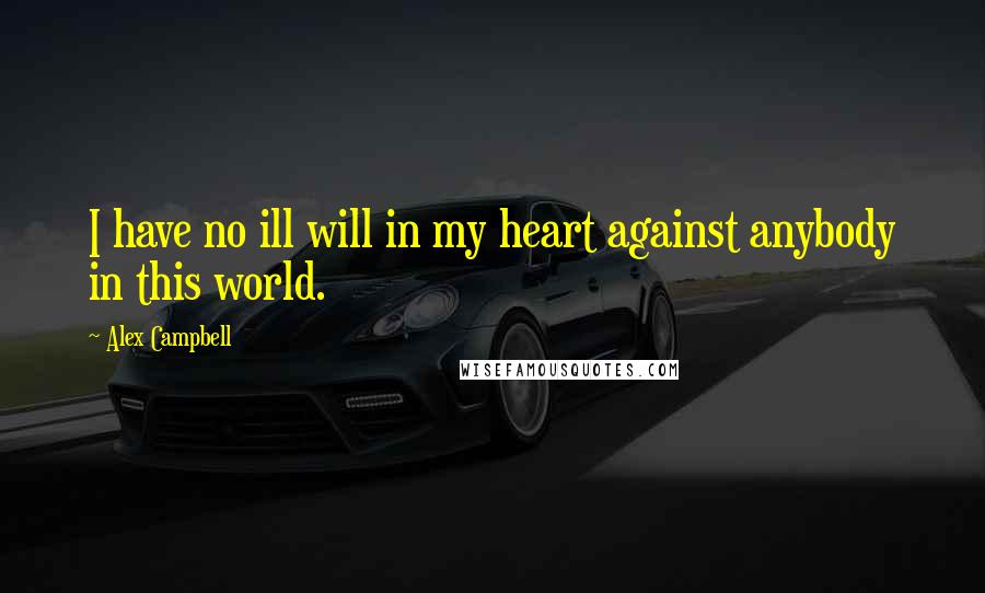 Alex Campbell Quotes: I have no ill will in my heart against anybody in this world.