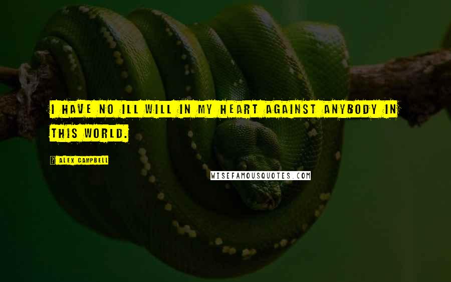 Alex Campbell Quotes: I have no ill will in my heart against anybody in this world.