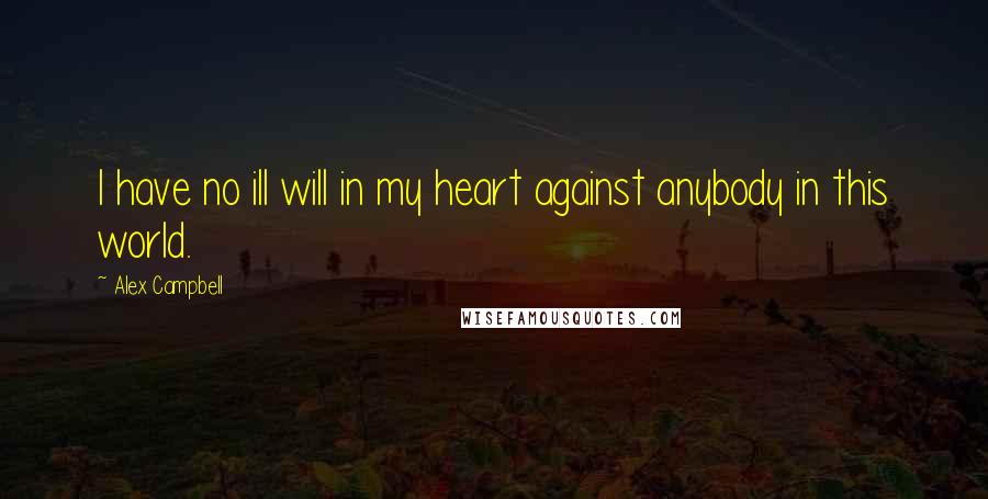 Alex Campbell Quotes: I have no ill will in my heart against anybody in this world.