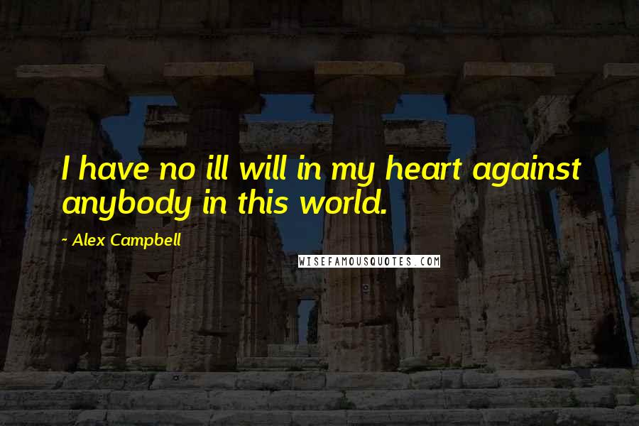 Alex Campbell Quotes: I have no ill will in my heart against anybody in this world.