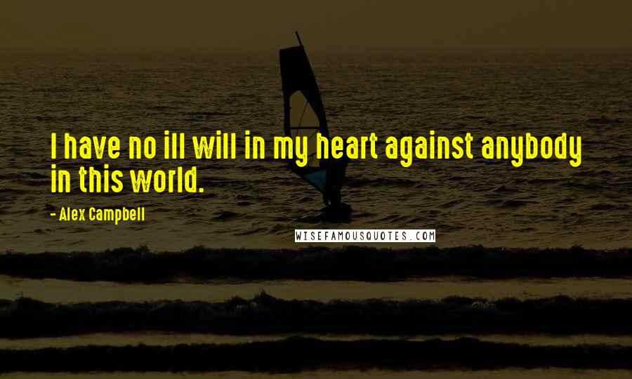 Alex Campbell Quotes: I have no ill will in my heart against anybody in this world.