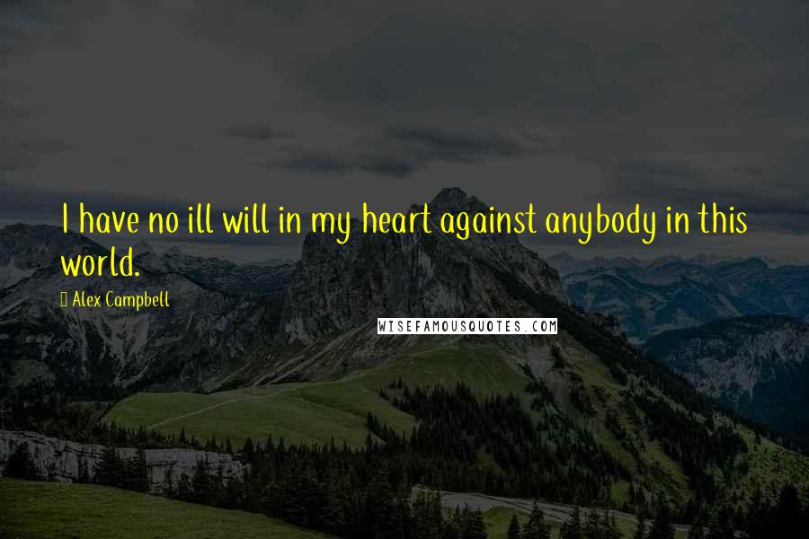 Alex Campbell Quotes: I have no ill will in my heart against anybody in this world.