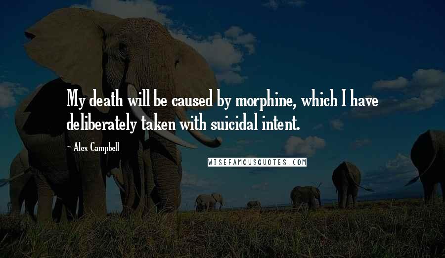 Alex Campbell Quotes: My death will be caused by morphine, which I have deliberately taken with suicidal intent.