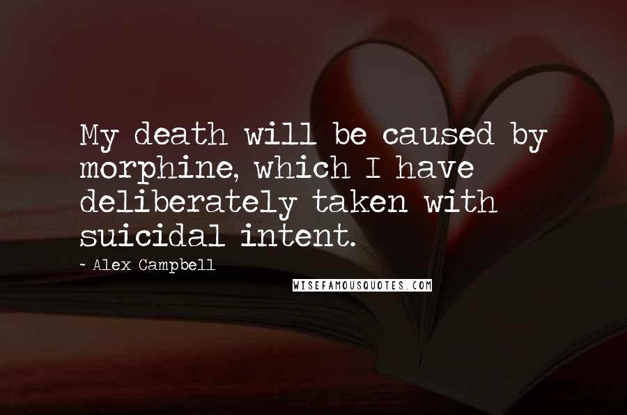 Alex Campbell Quotes: My death will be caused by morphine, which I have deliberately taken with suicidal intent.