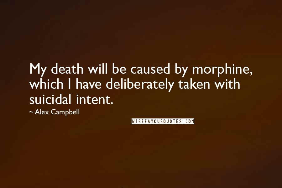 Alex Campbell Quotes: My death will be caused by morphine, which I have deliberately taken with suicidal intent.