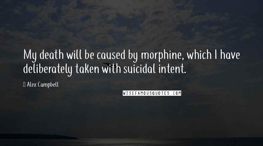 Alex Campbell Quotes: My death will be caused by morphine, which I have deliberately taken with suicidal intent.