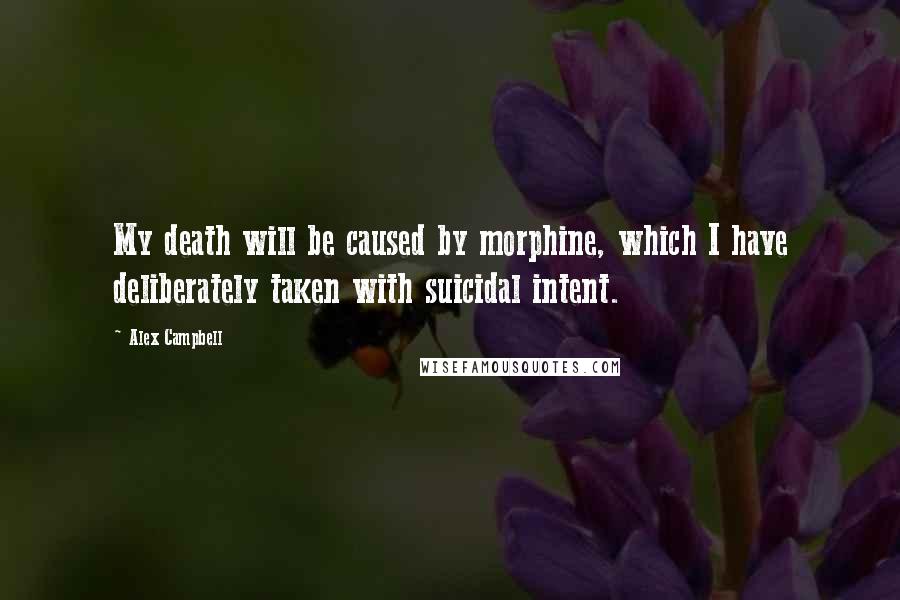 Alex Campbell Quotes: My death will be caused by morphine, which I have deliberately taken with suicidal intent.