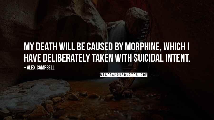 Alex Campbell Quotes: My death will be caused by morphine, which I have deliberately taken with suicidal intent.