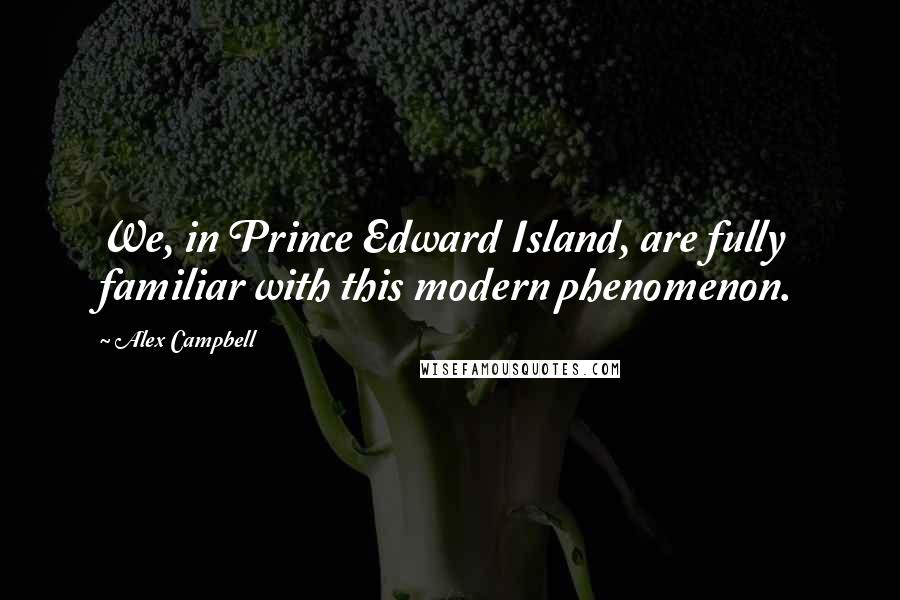 Alex Campbell Quotes: We, in Prince Edward Island, are fully familiar with this modern phenomenon.