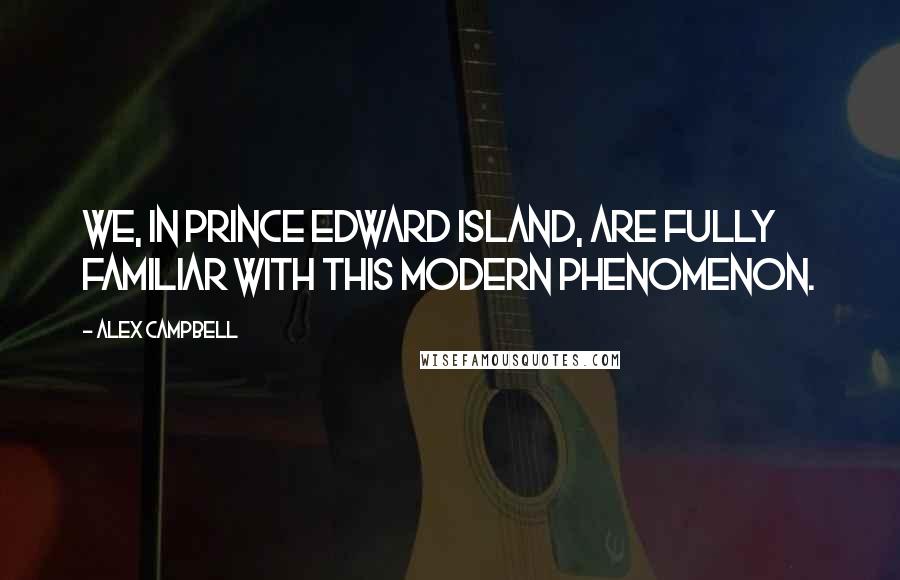 Alex Campbell Quotes: We, in Prince Edward Island, are fully familiar with this modern phenomenon.