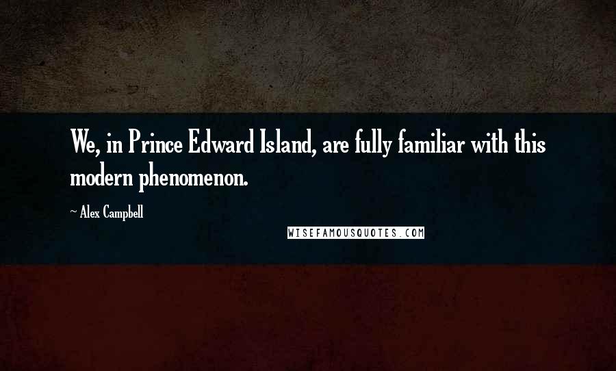 Alex Campbell Quotes: We, in Prince Edward Island, are fully familiar with this modern phenomenon.