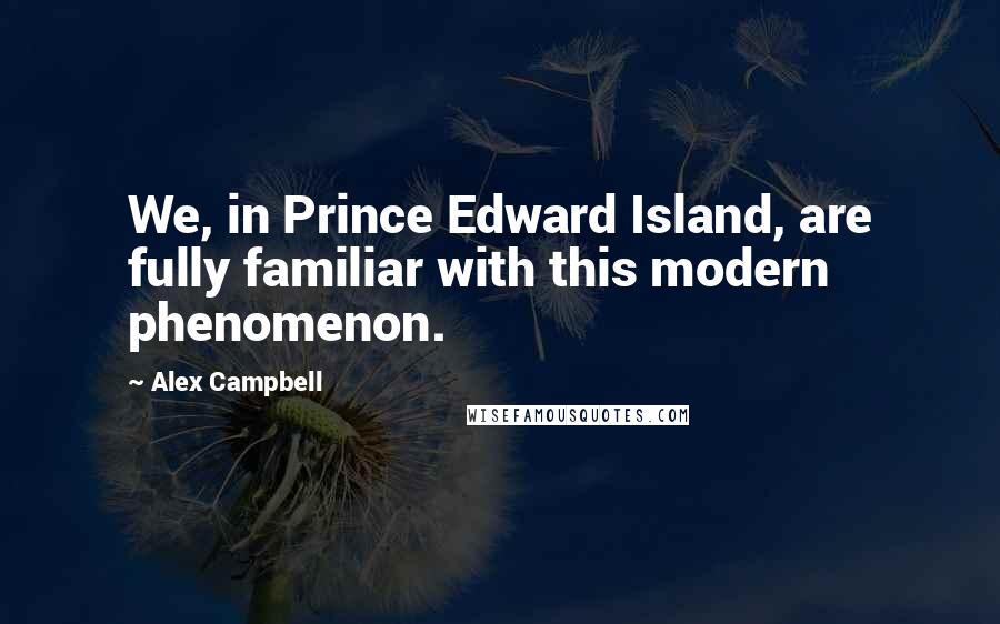 Alex Campbell Quotes: We, in Prince Edward Island, are fully familiar with this modern phenomenon.