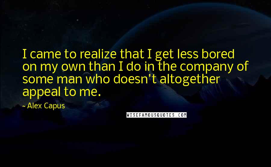 Alex Capus Quotes: I came to realize that I get less bored on my own than I do in the company of some man who doesn't altogether appeal to me.