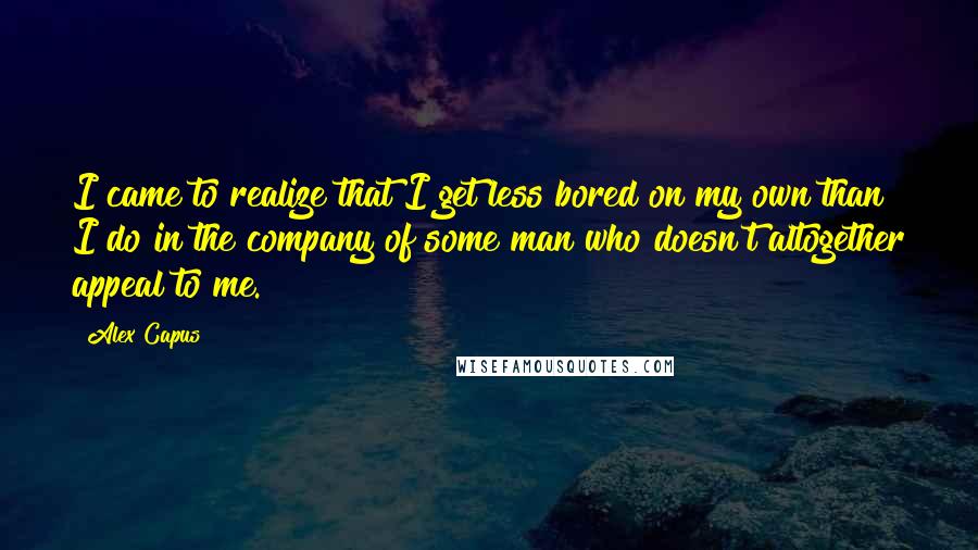 Alex Capus Quotes: I came to realize that I get less bored on my own than I do in the company of some man who doesn't altogether appeal to me.