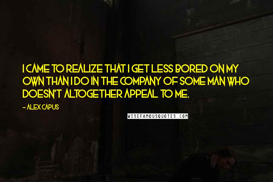 Alex Capus Quotes: I came to realize that I get less bored on my own than I do in the company of some man who doesn't altogether appeal to me.