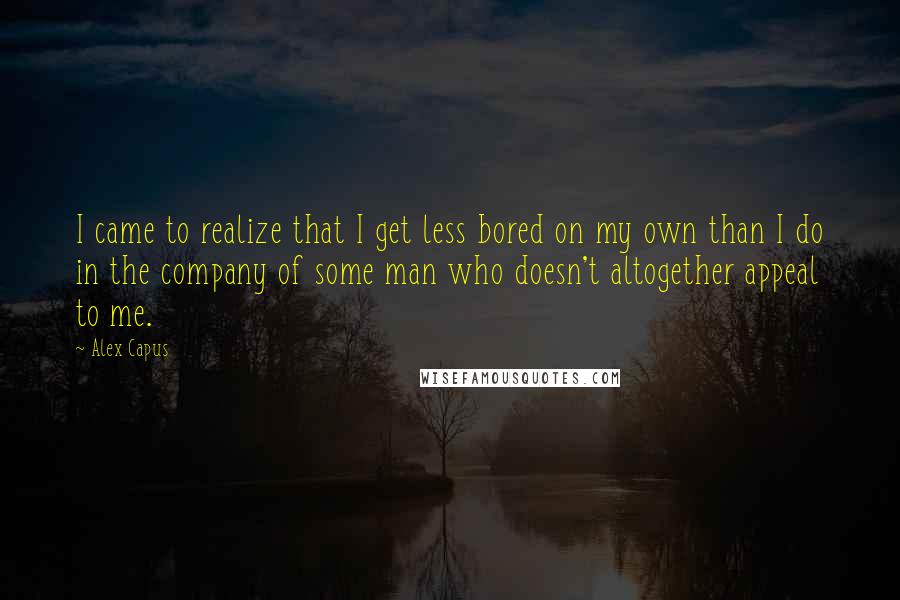 Alex Capus Quotes: I came to realize that I get less bored on my own than I do in the company of some man who doesn't altogether appeal to me.