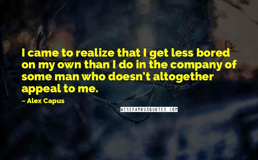 Alex Capus Quotes: I came to realize that I get less bored on my own than I do in the company of some man who doesn't altogether appeal to me.