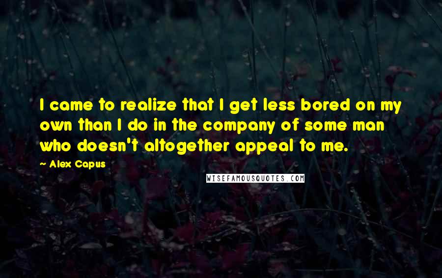 Alex Capus Quotes: I came to realize that I get less bored on my own than I do in the company of some man who doesn't altogether appeal to me.