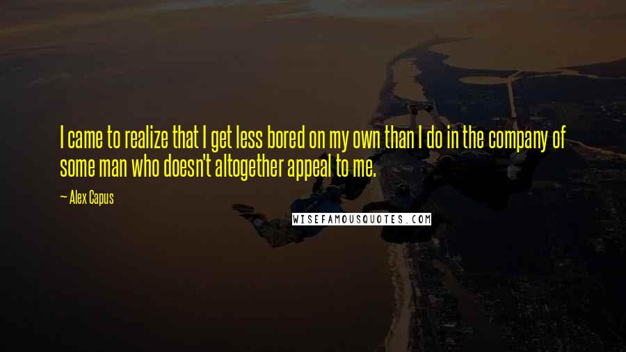 Alex Capus Quotes: I came to realize that I get less bored on my own than I do in the company of some man who doesn't altogether appeal to me.