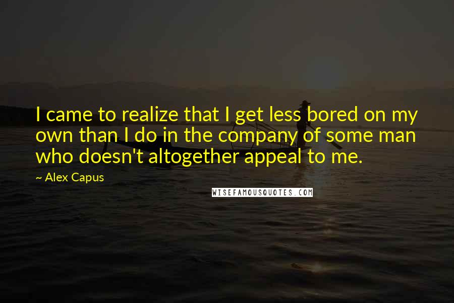 Alex Capus Quotes: I came to realize that I get less bored on my own than I do in the company of some man who doesn't altogether appeal to me.