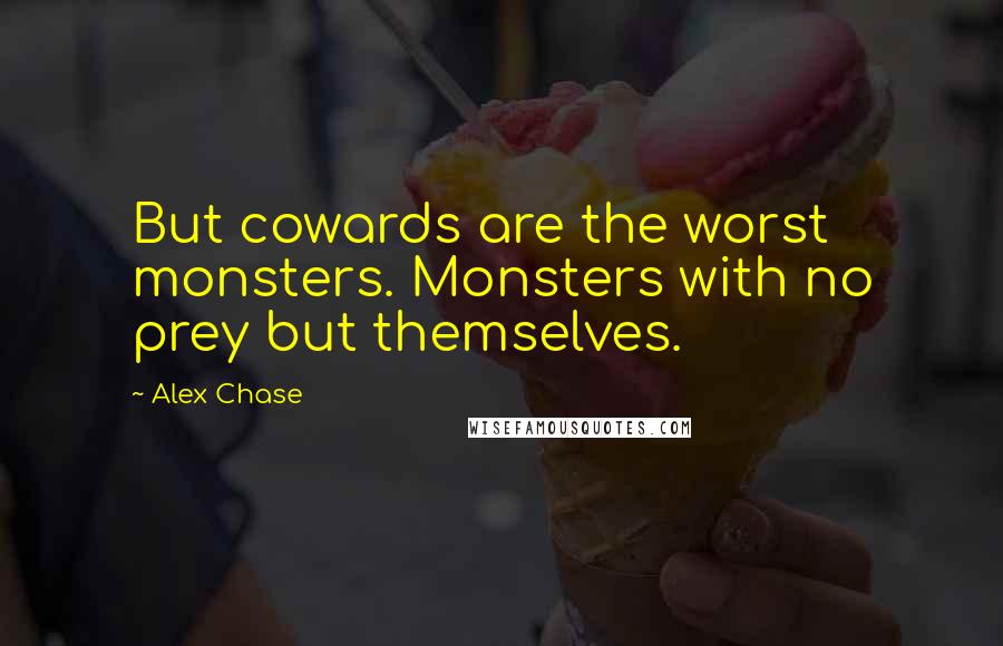 Alex Chase Quotes: But cowards are the worst monsters. Monsters with no prey but themselves.