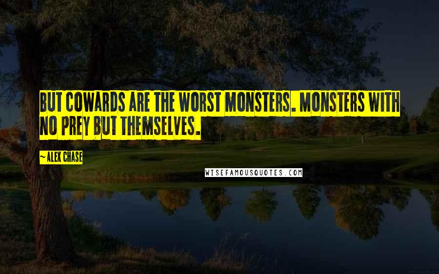 Alex Chase Quotes: But cowards are the worst monsters. Monsters with no prey but themselves.