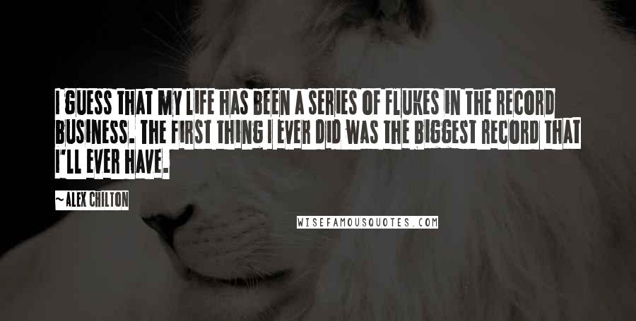 Alex Chilton Quotes: I guess that my life has been a series of flukes in the record business. The first thing I ever did was the biggest record that I'll ever have.