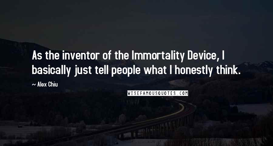 Alex Chiu Quotes: As the inventor of the Immortality Device, I basically just tell people what I honestly think.