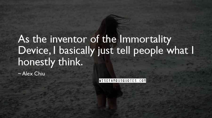 Alex Chiu Quotes: As the inventor of the Immortality Device, I basically just tell people what I honestly think.