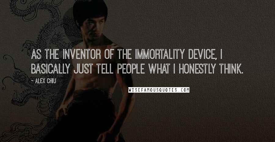 Alex Chiu Quotes: As the inventor of the Immortality Device, I basically just tell people what I honestly think.