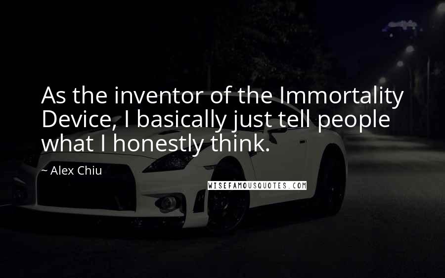 Alex Chiu Quotes: As the inventor of the Immortality Device, I basically just tell people what I honestly think.