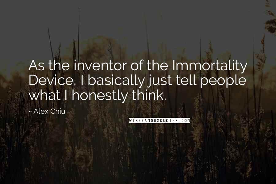 Alex Chiu Quotes: As the inventor of the Immortality Device, I basically just tell people what I honestly think.